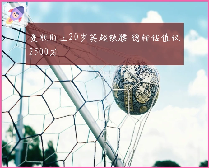 曼联盯上20岁英超铁腰 德转估值仅2500万