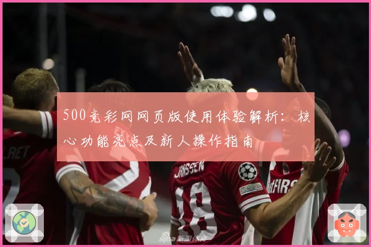 500竞彩网网页版使用体验解析：核心功能亮点及新人操作指南
