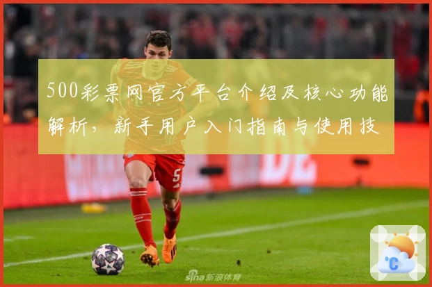 500彩票网官方平台介绍及核心功能解析,新手用户入门指南与使用技巧分享