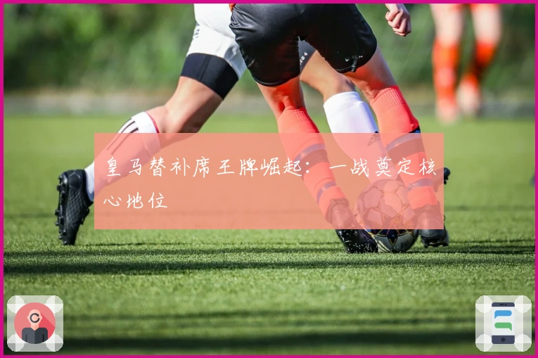 皇马替补席王牌崛起：一战奠定核心地位